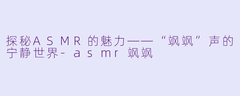 探秘ASMR的魅力——“飒飒”声的宁静世界-asmr飒飒