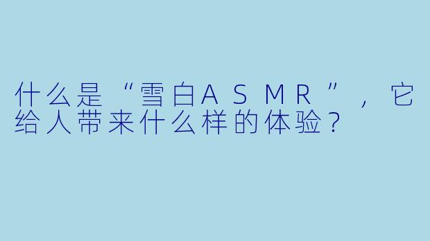 什么是“雪白ASMR”,它给人带来什么样的体验?