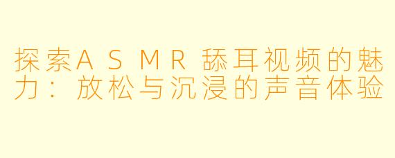 探索ASMR舔耳视频的魅力：放松与沉浸的声音体验