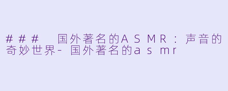 ### 国外著名的ASMR：声音的奇妙世界-国外著名的asmr