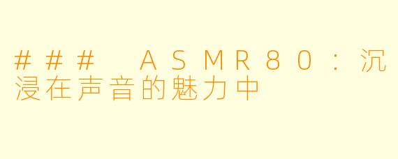 ### ASMR80：沉浸在声音的魅力中