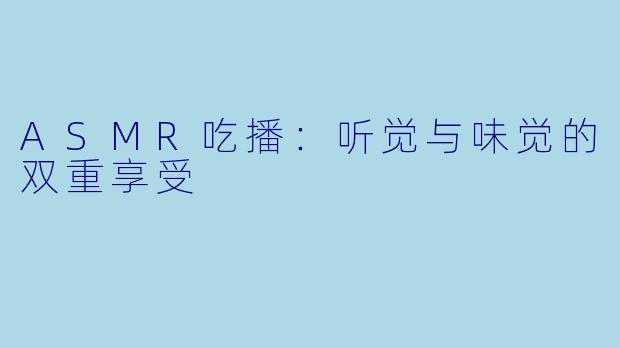 ASMR吃播：听觉与味觉的双重享受