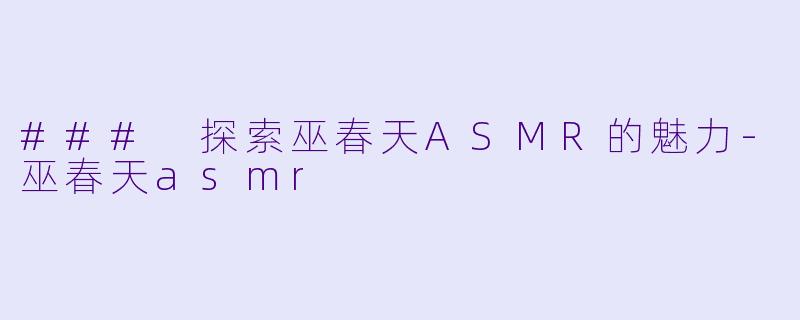 ### 探索巫春天ASMR的魅力-巫春天asmr