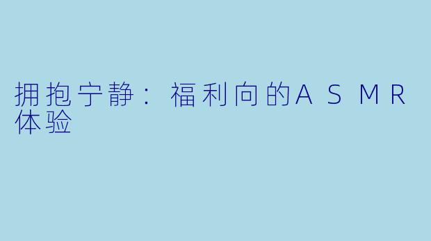 拥抱宁静：福利向的ASMR体验