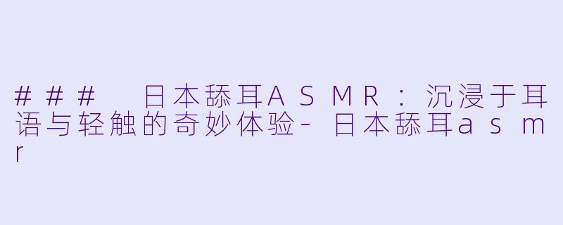 ### 日本舔耳ASMR：沉浸于耳语与轻触的奇妙体验-日本舔耳asmr