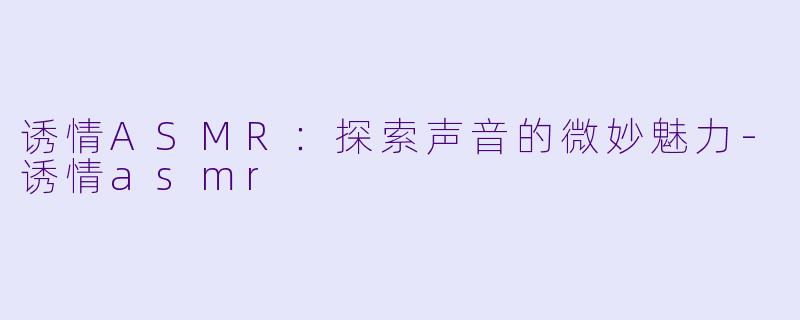 诱情ASMR：探索声音的微妙魅力-诱情asmr