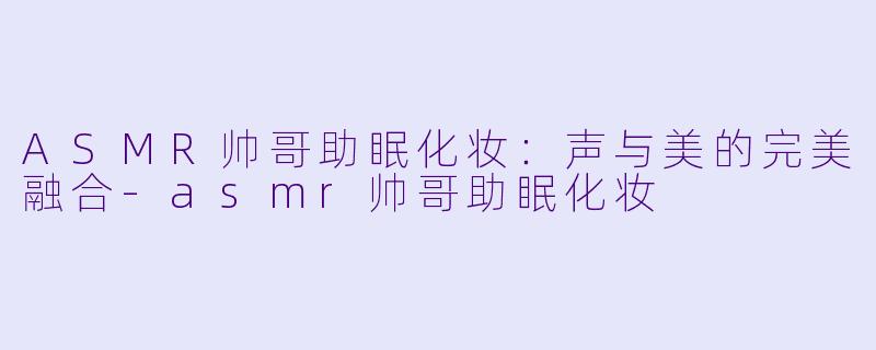 ASMR帅哥助眠化妆：声与美的完美融合-asmr帅哥助眠化妆