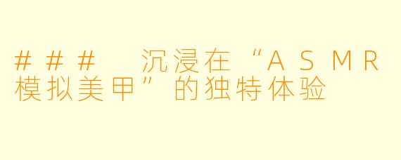 ### 沉浸在“ASMR模拟美甲”的独特体验