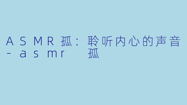 ASMR孤：聆听内心的声音-asmr 孤