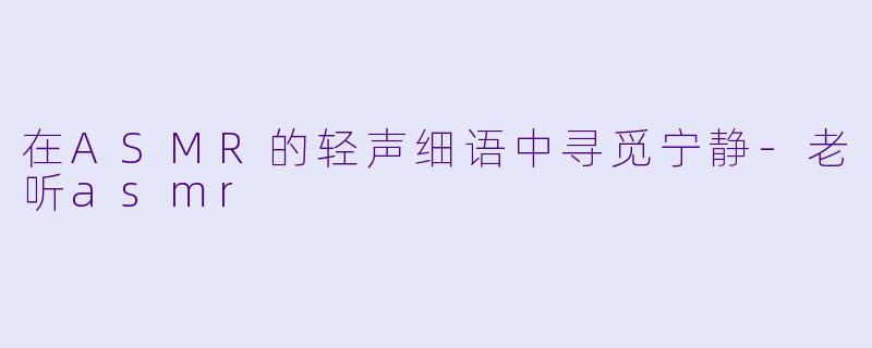 在ASMR的轻声细语中寻觅宁静