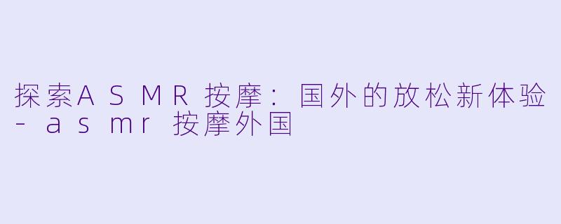探索ASMR按摩：国外的放松新体验-asmr按摩外国