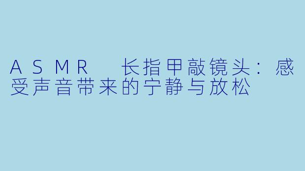 ASMR 长指甲敲镜头:感受声音带来的宁静与放松