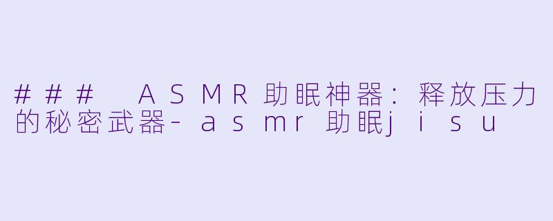 ### ASMR助眠神器：释放压力的秘密武器-asmr助眠jisu