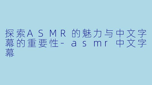 探索ASMR的魅力与中文字幕的重要性-asmr中文字幕