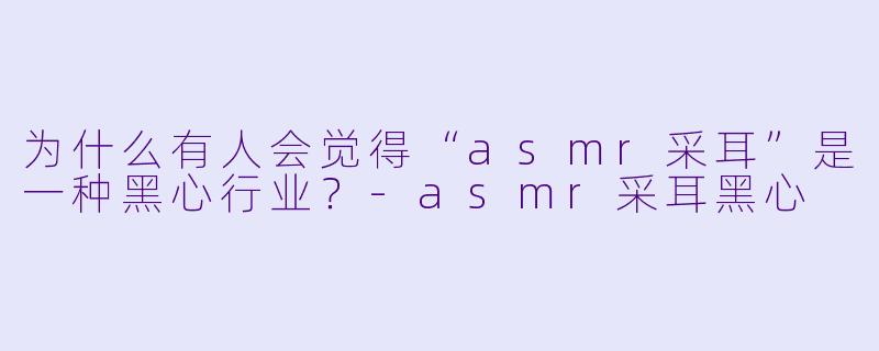 为什么有人会觉得“asmr采耳”是一种黑心行业?