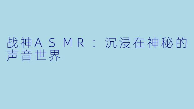 战神ASMR：沉浸在神秘的声音世界