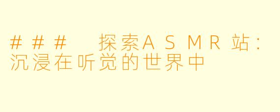 ### 探索ASMR站:沉浸在听觉的世界中