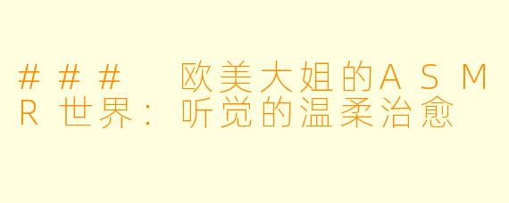 ### 欧美大姐的ASMR世界:听觉的温柔治愈