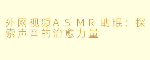 外网视频ASMR助眠：探索声音的治愈力量