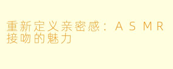 重新定义亲密感：ASMR接吻的魅力