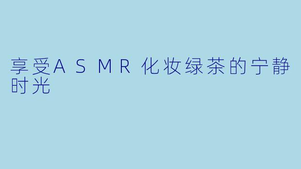 享受ASMR化妆绿茶的宁静时光