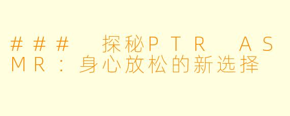 ### 探秘PTR ASMR：身心放松的新选择