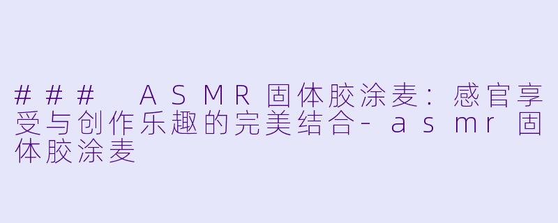 ### ASMR固体胶涂麦：感官享受与创作乐趣的完美结合-asmr固体胶涂麦