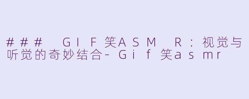 ### GIF笑ASM R：视觉与听觉的奇妙结合-Gif笑asmr