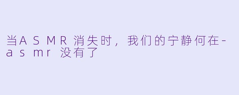 当ASMR消失时，我们的宁静何在-asmr没有了