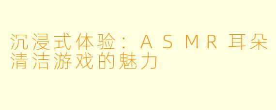 沉浸式体验：ASMR耳朵清洁游戏的魅力