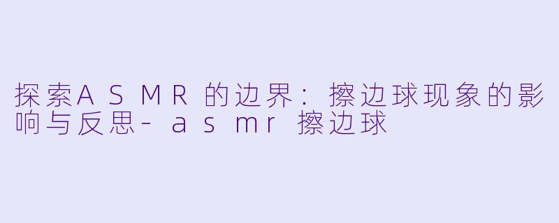 探索ASMR的边界：擦边球现象的影响与反思-asmr擦边球