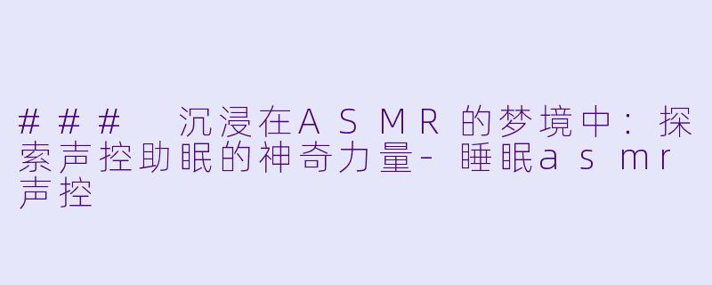 ### 沉浸在ASMR的梦境中：探索声控助眠的神奇力量-睡眠asmr声控