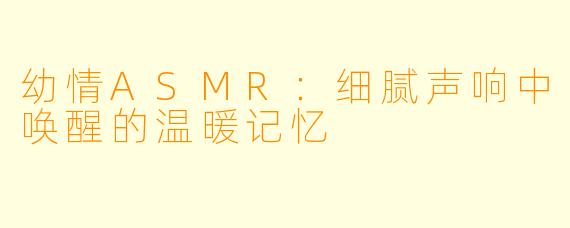 幼情ASMR：细腻声响中唤醒的温暖记忆