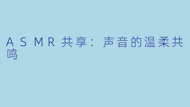 ASMR共享：声音的温柔共鸣