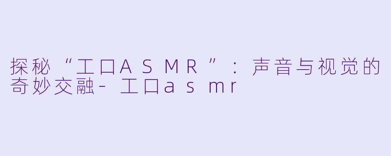 探秘“工口ASMR”：声音与视觉的奇妙交融-工口asmr