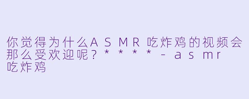 你觉得为什么ASMR吃炸鸡的视频会那么受欢迎呢？****