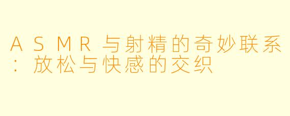 ASMR与射精的奇妙联系：放松与快感的交织