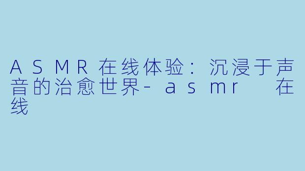 ASMR在线体验:沉浸于声音的治愈世界