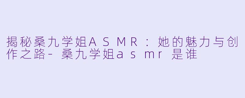 揭秘桑九学姐ASMR:她的魅力与创作之路