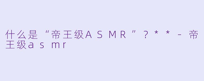 什么是“帝王级ASMR”?**