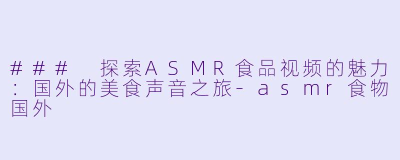 ### 探索ASMR食品视频的魅力：国外的美食声音之旅-asmr食物国外