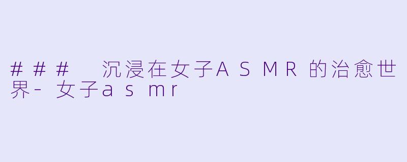 ### 沉浸在女子ASMR的治愈世界-女子asmr