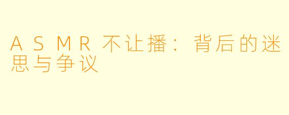 ASMR不让播:背后的迷思与争议
