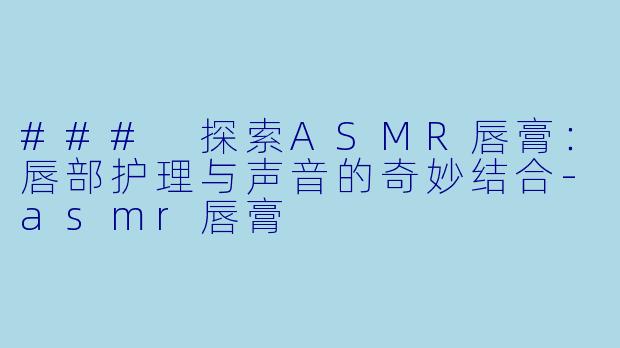 ### 探索ASMR唇膏：唇部护理与声音的奇妙结合-asmr唇膏