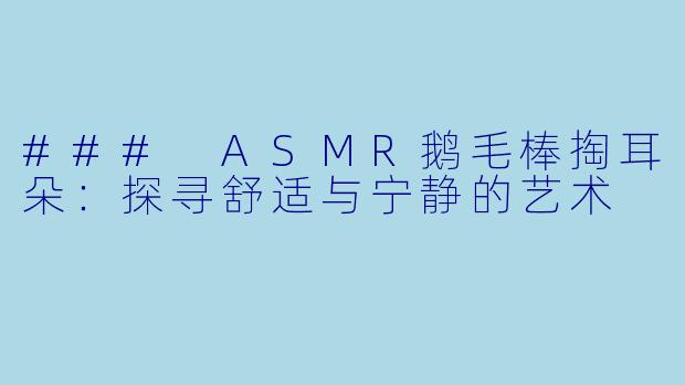 ### ASMR鹅毛棒掏耳朵：探寻舒适与宁静的艺术