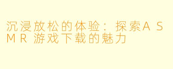 沉浸放松的体验：探索ASMR游戏下载的魅力