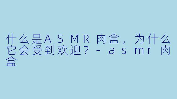 什么是ASMR肉盒,为什么它会受到欢迎?