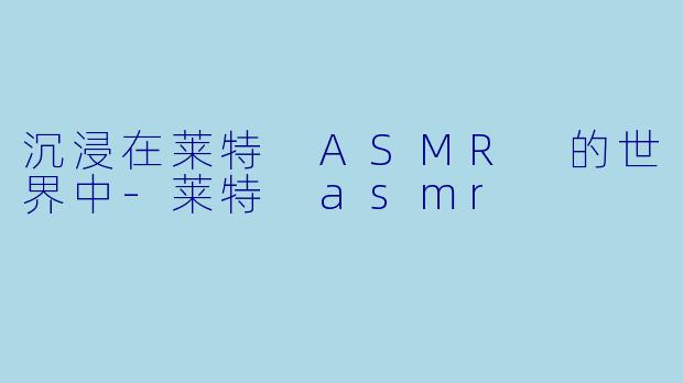 沉浸在莱特 ASMR 的世界中