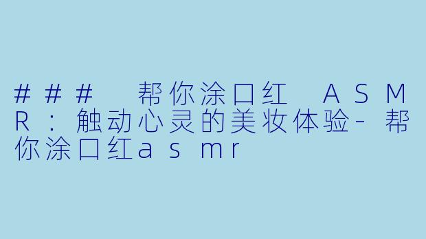 ### 帮你涂口红 ASMR:触动心灵的美妆体验