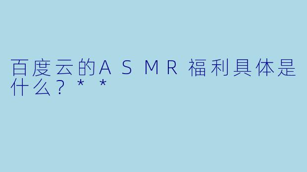 百度云的ASMR福利具体是什么?**